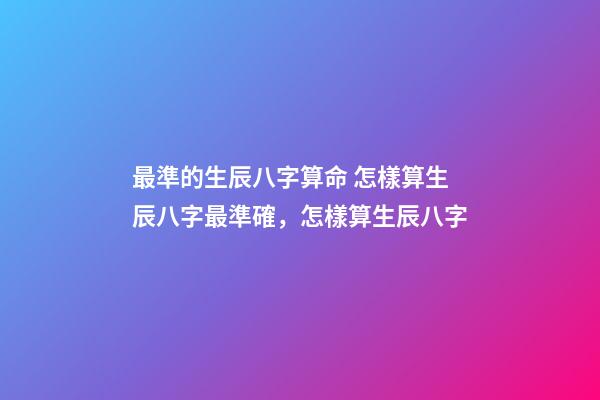 最準的生辰八字算命 怎樣算生辰八字最準確，怎樣算生辰八字-第1張-觀點-玄機派